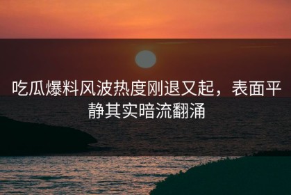 吃瓜爆料风波热度刚退又起，表面平静其实暗流翻涌
