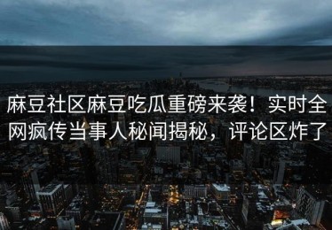 麻豆社区麻豆吃瓜重磅来袭！实时全网疯传当事人秘闻揭秘，评论区炸了