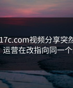 周末： 17c.com视频分享突然冲上热榜： 运营在改指向同一个细节