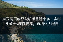 麻豆网页麻豆破解版重磅来袭！实时反差大V秘闻揭秘，真相让人瞠目