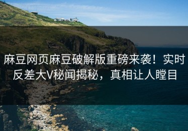麻豆网页麻豆破解版重磅来袭！实时反差大V秘闻揭秘，真相让人瞠目