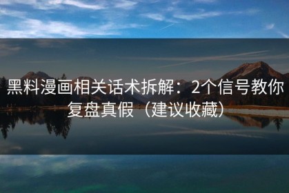 黑料漫画相关话术拆解：2个信号教你复盘真假（建议收藏）