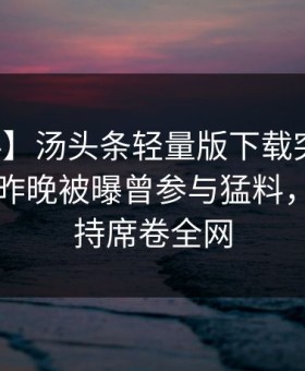 【爆料】汤头条轻量版下载突发：神秘人在昨晚被曝曾参与猛料，无法自持席卷全网