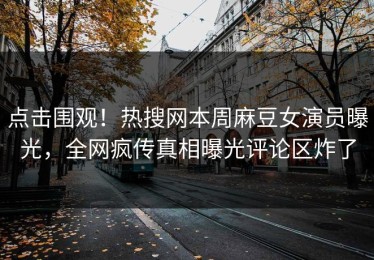 点击围观！热搜网本周麻豆女演员曝光，全网疯传真相曝光评论区炸了