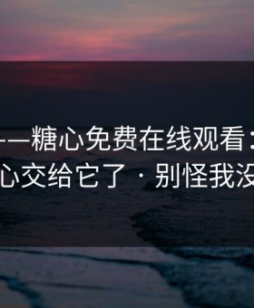 我服了——糖心免费在线观看：别再把好奇心交给它了 · 别怪我没提醒