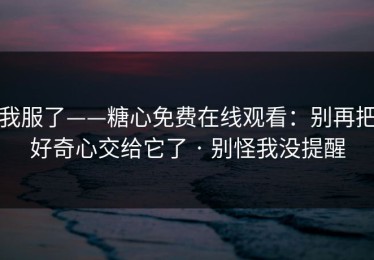 我服了——糖心免费在线观看：别再把好奇心交给它了 · 别怪我没提醒