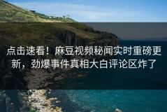 点击速看！麻豆视频秘闻实时重磅更新，劲爆事件真相大白评论区炸了