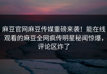 麻豆官网麻豆传媒重磅来袭！能在线观看的麻豆全网疯传明星秘闻惊爆，评论区炸了