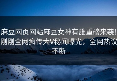 麻豆网页网站麻豆女神有誰重磅来袭！刚刚全网疯传大V秘闻曝光，全网热议不断