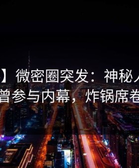 【爆料】微密圈突发：神秘人在深夜被曝曾参与内幕，炸锅席卷全网