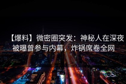 【爆料】微密圈突发：神秘人在深夜被曝曾参与内幕，炸锅席卷全网