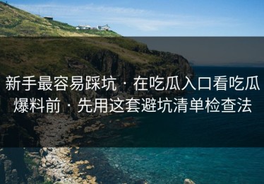 新手最容易踩坑 · 在吃瓜入口看吃瓜爆料前 · 先用这套避坑清单检查法