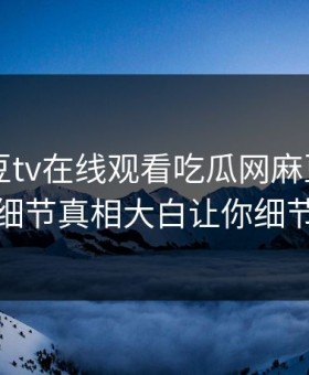 网曝麻豆tv在线观看吃瓜网麻豆tv，反差明星细节真相大白让你细节太炸裂