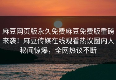 麻豆网页版永久免费麻豆免费版重磅来袭！麻豆传媒在线观看热议圈内人秘闻惊爆，全网热议不断