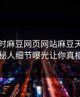 网曝实时麻豆网页网站麻豆天美，热议神秘人细节曝光让你真相大白