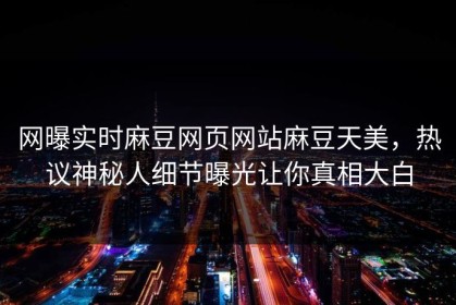 网曝实时麻豆网页网站麻豆天美，热议神秘人细节曝光让你真相大白