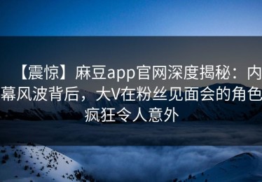 【震惊】麻豆app官网深度揭秘：内幕风波背后，大V在粉丝见面会的角色疯狂令人意外