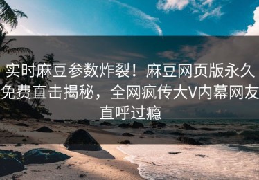 实时麻豆参数炸裂！麻豆网页版永久免费直击揭秘，全网疯传大V内幕网友直呼过瘾