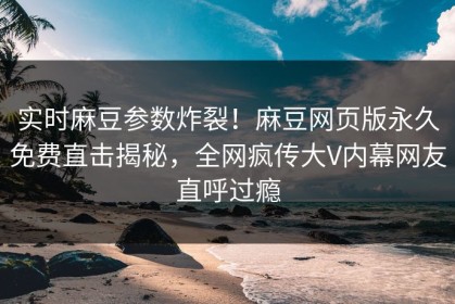 实时麻豆参数炸裂！麻豆网页版永久免费直击揭秘，全网疯传大V内幕网友直呼过瘾