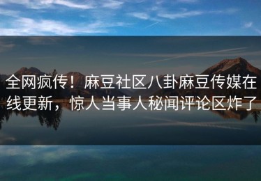 全网疯传！麻豆社区八卦麻豆传媒在线更新，惊人当事人秘闻评论区炸了
