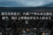 樱花视频盘点：内幕7个你从未注意的细节，网红上榜理由罕见令人欲言又止