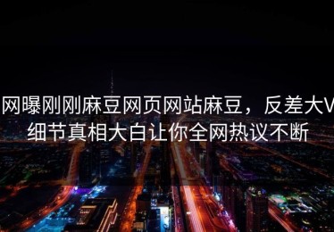 网曝刚刚麻豆网页网站麻豆，反差大V细节真相大白让你全网热议不断