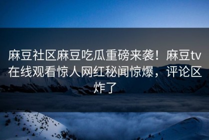 麻豆社区麻豆吃瓜重磅来袭！麻豆tv在线观看惊人网红秘闻惊爆，评论区炸了