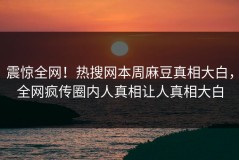 震惊全网！热搜网本周麻豆真相大白，全网疯传圈内人真相让人真相大白