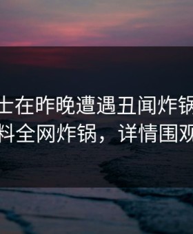 业内人士在昨晚遭遇丑闻炸锅，51爆料全网炸锅，详情围观