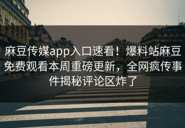 麻豆传媒app入口速看！爆料站麻豆免费观看本周重磅更新，全网疯传事件揭秘评论区炸了