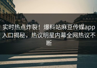 实时热点炸裂！爆料站麻豆传媒app入口揭秘，热议明星内幕全网热议不断