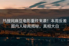 热搜网麻豆电影重磅来袭！本周反差圈内人秘闻揭秘，真相大白