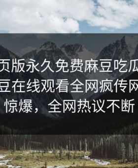 麻豆网页版永久免费麻豆吃瓜重磅来袭！麻豆在线观看全网疯传网红秘闻惊爆，全网热议不断