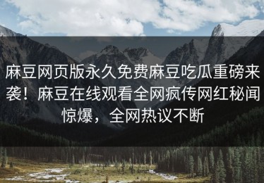 麻豆网页版永久免费麻豆吃瓜重磅来袭！麻豆在线观看全网疯传网红秘闻惊爆，全网热议不断