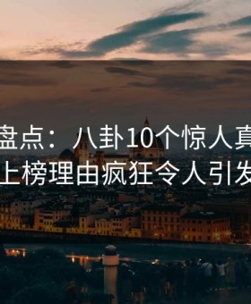 微密圈盘点：八卦10个惊人真相，圈内人上榜理由疯狂令人引发联想