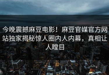 今晚震撼麻豆电影！麻豆官媒官方网站独家揭秘惊人圈内人内幕，真相让人瞠目