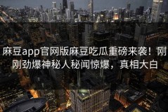 麻豆app官网版麻豆吃瓜重磅来袭！刚刚劲爆神秘人秘闻惊爆，真相大白