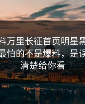关于黑料万里长征首页明星黑料的“爆料”最怕的不是爆料，是误判解释清楚给你看