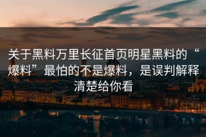 关于黑料万里长征首页明星黑料的“爆料”最怕的不是爆料，是误判解释清楚给你看