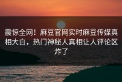 震惊全网！麻豆官网实时麻豆传媒真相大白，热门神秘人真相让人评论区炸了