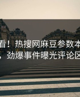 点击速看！热搜网麻豆参数本周重磅更新，劲爆事件曝光评论区炸了