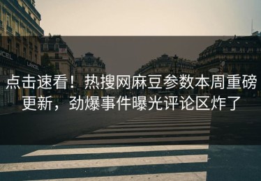 点击速看！热搜网麻豆参数本周重磅更新，劲爆事件曝光评论区炸了