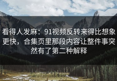 看得人发麻：91视频反转来得比想象更快，合集页里那段内容让整件事突然有了第二种解释