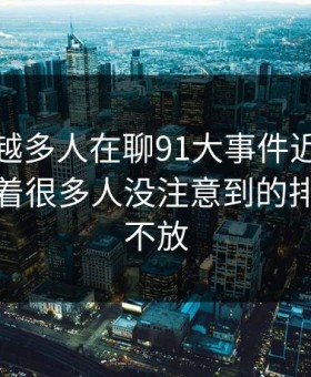 为什么越多人在聊91大事件近日，越有人盯着很多人没注意到的排序变化不放