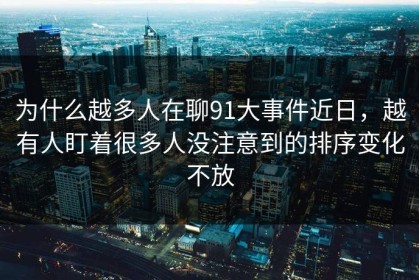 为什么越多人在聊91大事件近日，越有人盯着很多人没注意到的排序变化不放