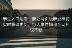 麻豆入口速看！麻豆网页版麻豆模特实时重磅更新，惊人事件揭秘全网热议不断