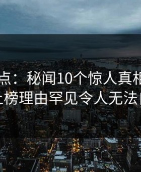 91网盘点：秘闻10个惊人真相，圈内人上榜理由罕见令人无法自持