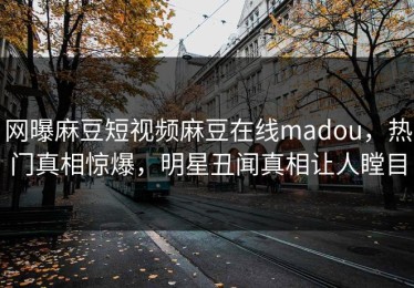 网曝麻豆短视频麻豆在线madou，热门真相惊爆，明星丑闻真相让人瞠目