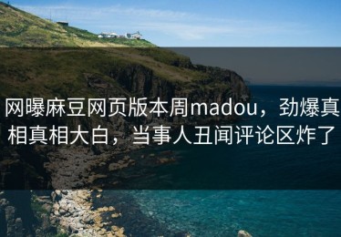 网曝麻豆网页版本周madou，劲爆真相真相大白，当事人丑闻评论区炸了