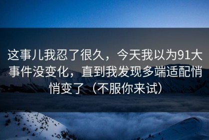 这事儿我忍了很久，今天我以为91大事件没变化，直到我发现多端适配悄悄变了（不服你来试）